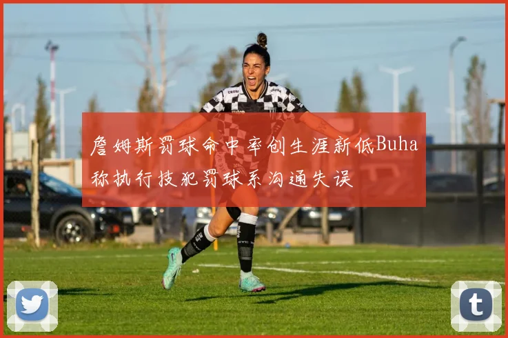 詹姆斯罚球命中率创生涯新低Buha称执行技犯罚球系沟通失误