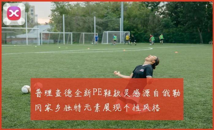 普理查德全新PE鞋款灵感源自俄勒冈家乡独特元素展现个性风格