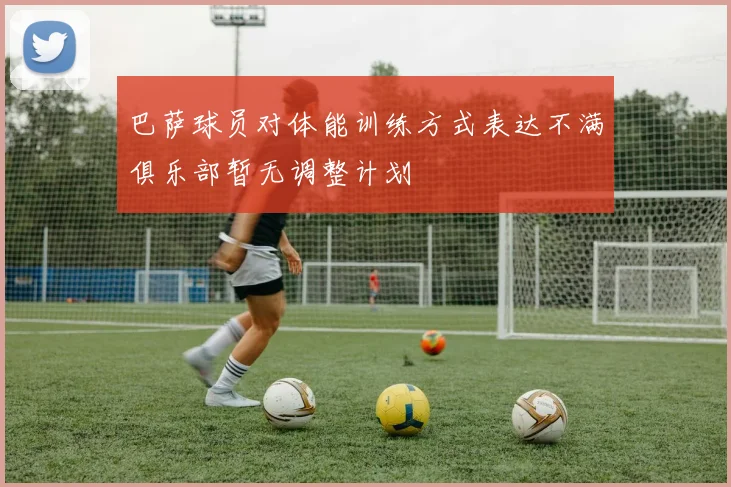 巴萨球员对体能训练方式表达不满俱乐部暂无调整计划
