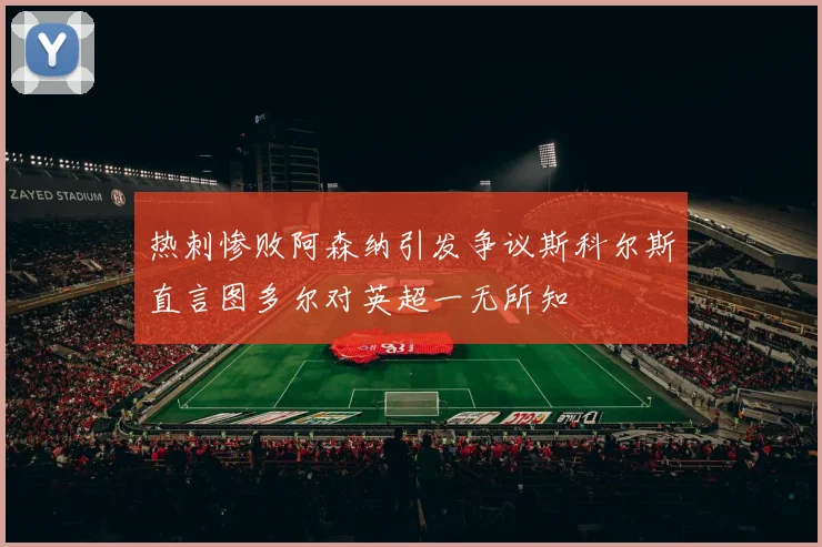 热刺惨败阿森纳引发争议斯科尔斯直言图多尔对英超一无所知