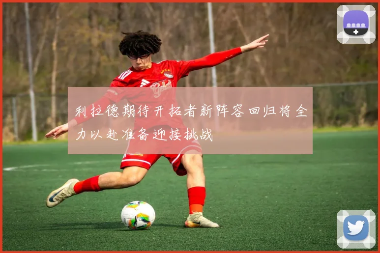 利拉德期待开拓者新阵容回归将全力以赴准备迎接挑战