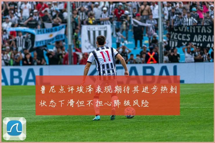 鲁尼点评埃泽表现期待其进步热刺状态下滑但不担心降级风险