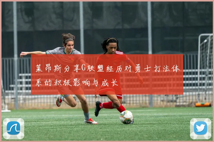 莱昂斯分享G联盟经历对勇士打法体系的积极影响与成长