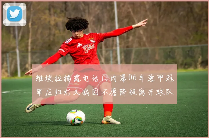 维埃拉揭露电话门内幕06年意甲冠军应归尤文我因不愿降级离开球队