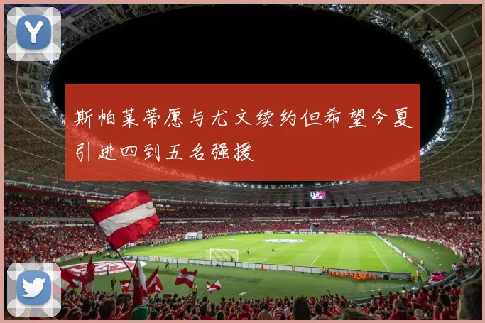 斯帕莱蒂愿与尤文续约但希望今夏引进四到五名强援