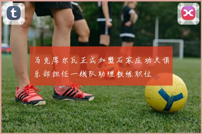 马克席尔瓦正式加盟石家庄功夫俱乐部担任一线队助理教练职位