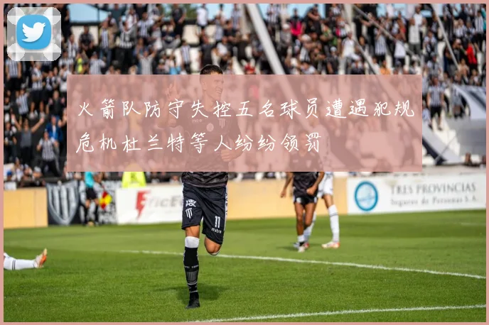 火箭队防守失控五名球员遭遇犯规危机杜兰特等人纷纷领罚