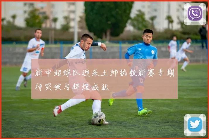 新中超球队迎来土帅执教新赛季期待突破与辉煌成就