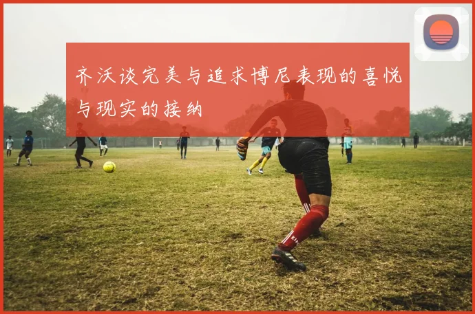 齐沃谈完美与追求博尼表现的喜悦与现实的接纳