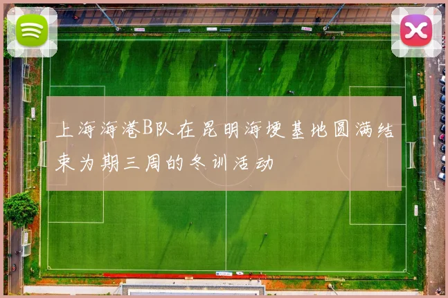 上海海港B队在昆明海埂基地圆满结束为期三周的冬训活动