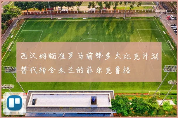 西汉姆瞄准罗马前锋多夫比克计划替代转会米兰的菲尔克鲁格