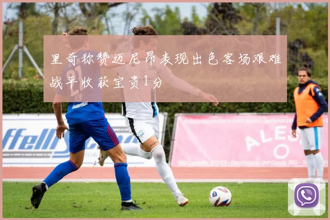里奇称赞迈尼昂表现出色客场艰难战平收获宝贵1分