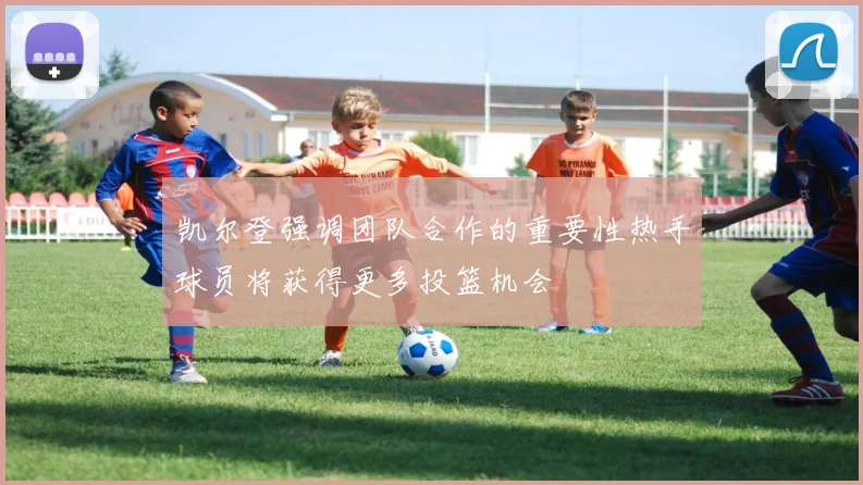 凯尔登强调团队合作的重要性热手球员将获得更多投篮机会
