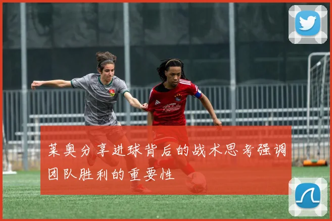 莱奥分享进球背后的战术思考强调团队胜利的重要性