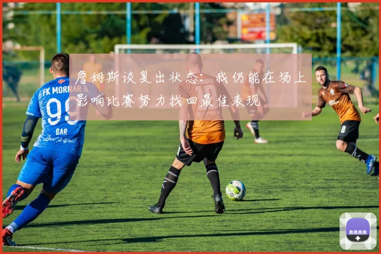 詹姆斯谈复出状态：我仍能在场上影响比赛努力找回最佳表现