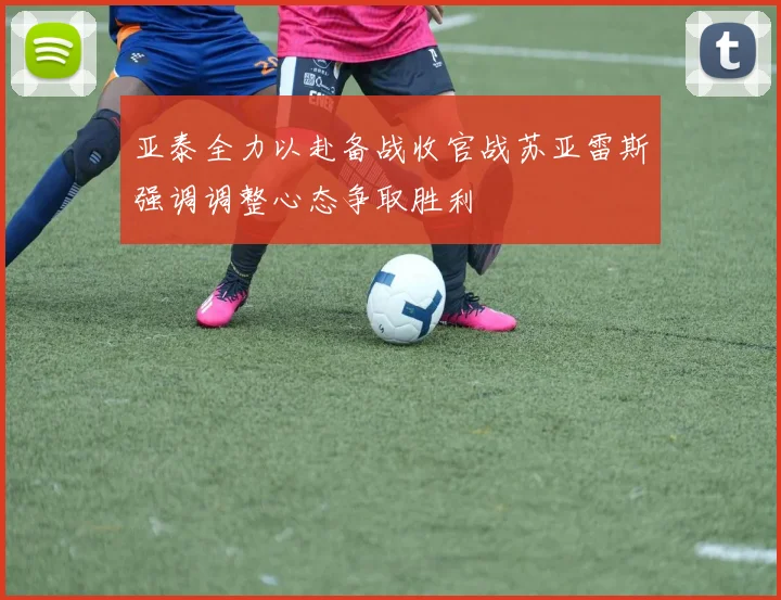 亚泰全力以赴备战收官战苏亚雷斯强调调整心态争取胜利