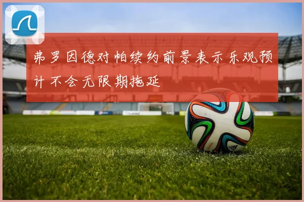 弗罗因德对帕续约前景表示乐观预计不会无限期拖延