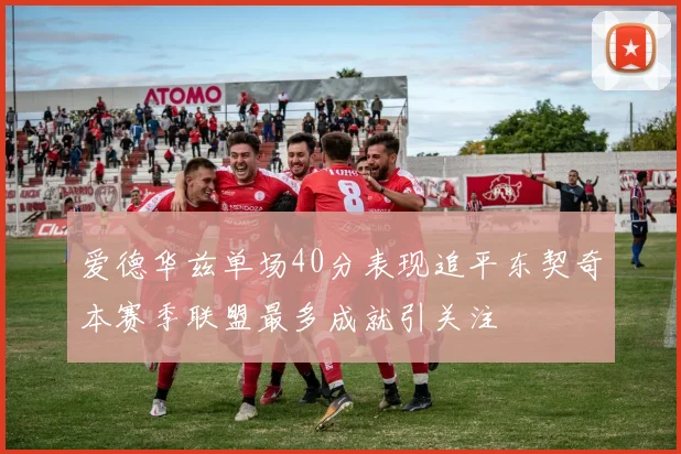 爱德华兹单场40分表现追平东契奇本赛季联盟最多成就引关注