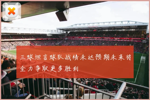 三球坦言球队战绩未达预期未来将全力争取更多胜利