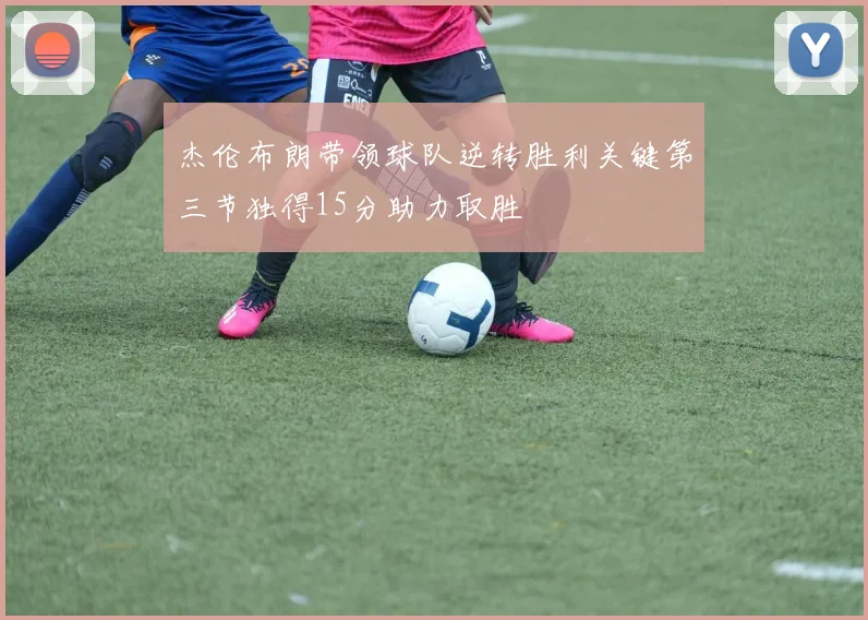 杰伦布朗带领球队逆转胜利关键第三节独得15分助力取胜