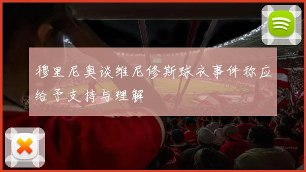 穆里尼奥谈维尼修斯球衣事件称应给予支持与理解