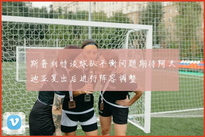 斯普利特谈球队平衡问题期待阿夫迪亚复出后进行阵容调整