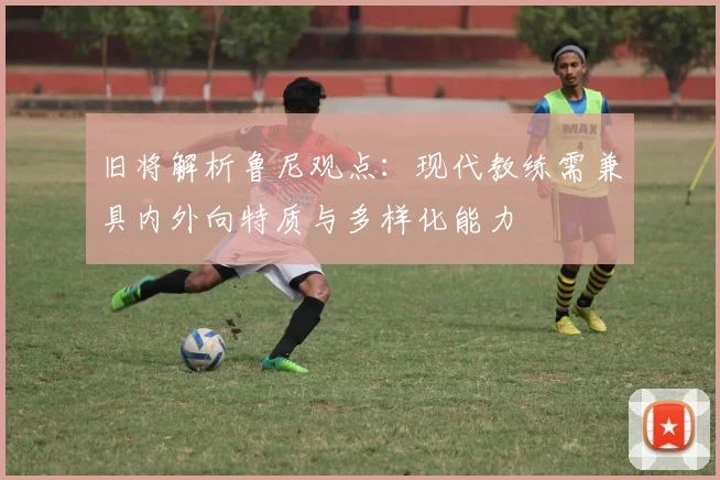 旧将解析鲁尼观点：现代教练需兼具内外向特质与多样化能力