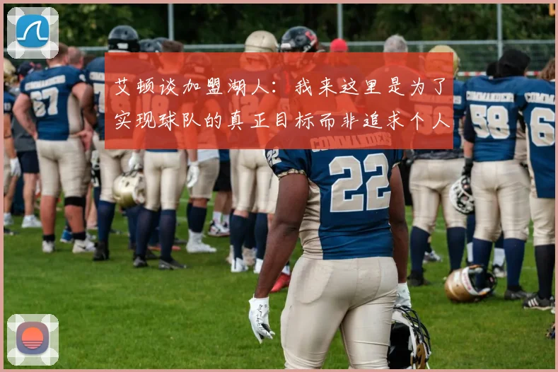 艾顿谈加盟湖人：我来这里是为了实现球队的真正目标而非追求个人数据