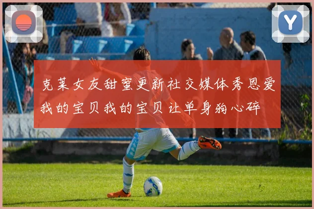克莱女友甜蜜更新社交媒体秀恩爱我的宝贝我的宝贝让单身狗心碎