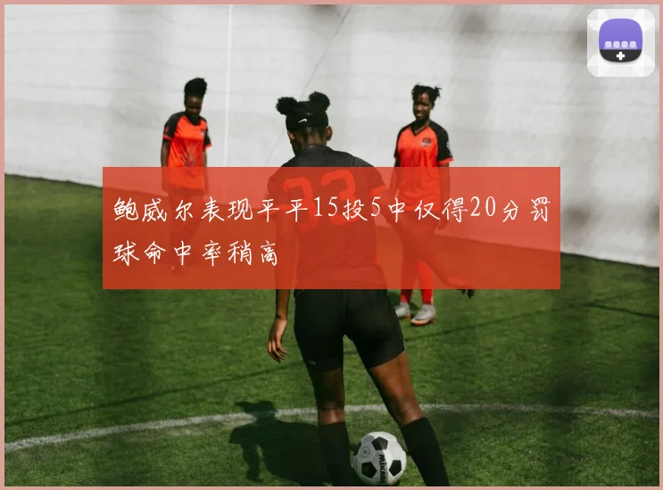 鲍威尔表现平平15投5中仅得20分罚球命中率稍高