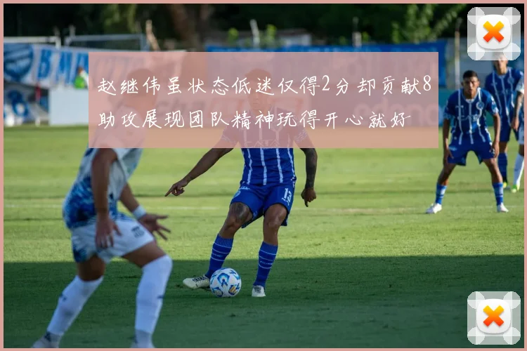 赵继伟虽状态低迷仅得2分却贡献8助攻展现团队精神玩得开心就好