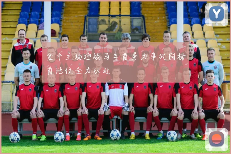 金牛主场迎战马年首秀力争巩固榜首地位全力以赴