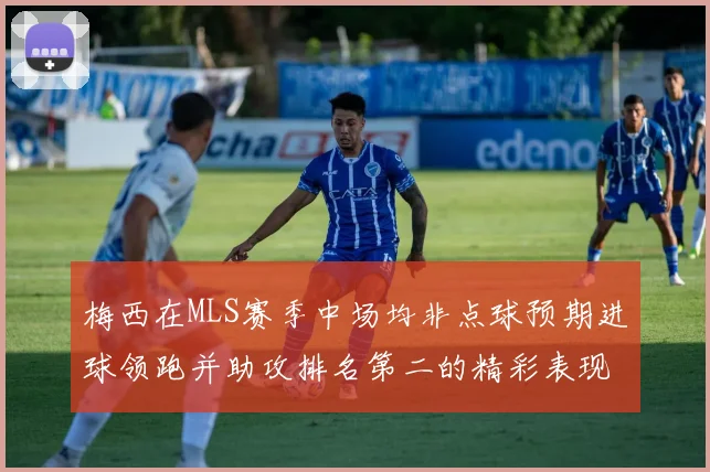 梅西在MLS赛季中场均非点球预期进球领跑并助攻排名第二的精彩表现