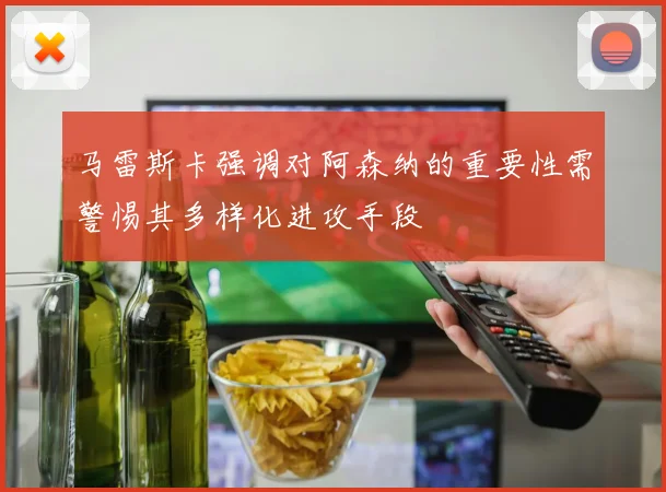 马雷斯卡强调对阿森纳的重要性需警惕其多样化进攻手段