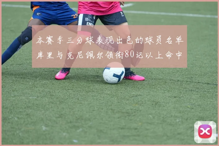 本赛季三分球表现出色的球员名单库里与克尼佩尔领衔80记以上命中率超40