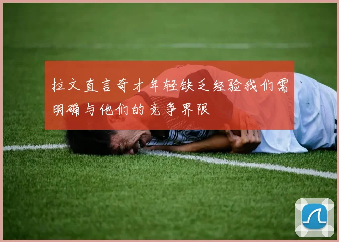 拉文直言奇才年轻缺乏经验我们需明确与他们的竞争界限