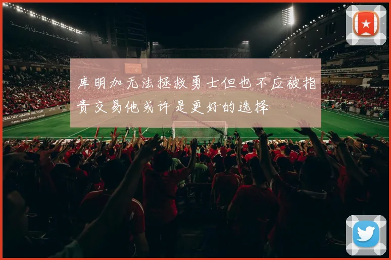 库明加无法拯救勇士但也不应被指责交易他或许是更好的选择