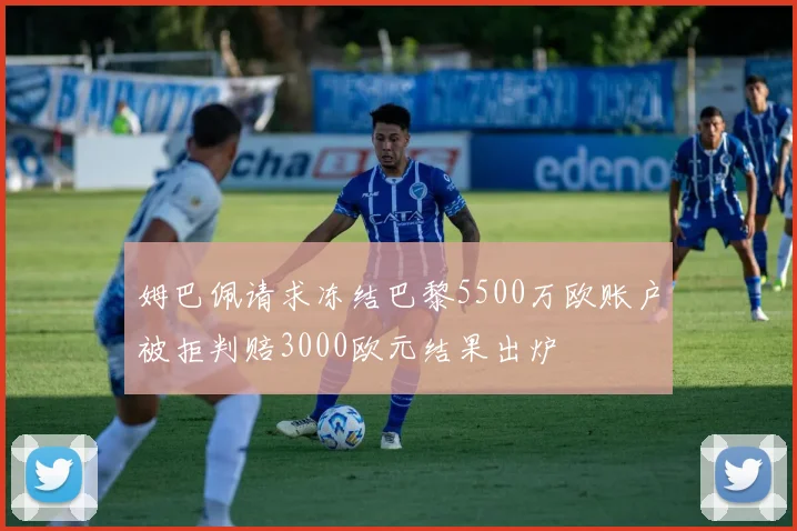 姆巴佩请求冻结巴黎5500万欧账户被拒判赔3000欧元结果出炉