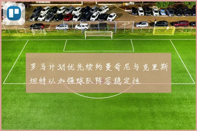 罗马计划优先续约曼奇尼与克里斯坦特以加强球队阵容稳定性