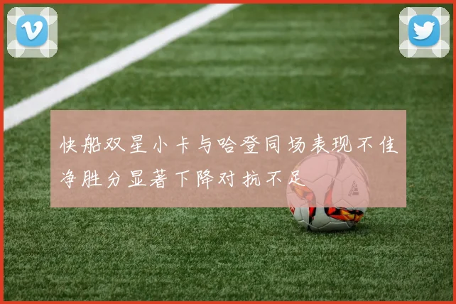 快船双星小卡与哈登同场表现不佳净胜分显著下降对抗不足