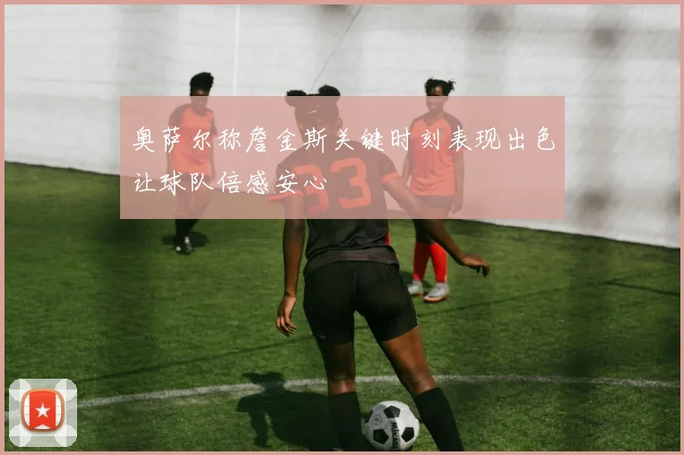 奥萨尔称詹金斯关键时刻表现出色让球队倍感安心