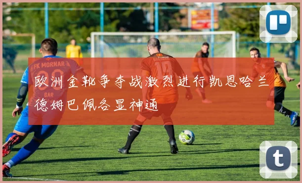 欧洲金靴争夺战激烈进行凯恩哈兰德姆巴佩各显神通