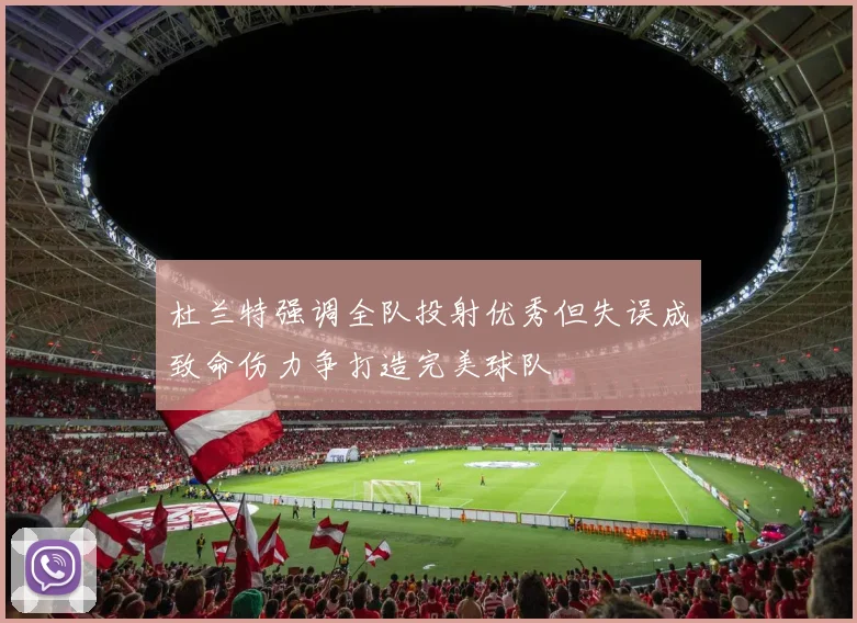 杜兰特强调全队投射优秀但失误成致命伤力争打造完美球队