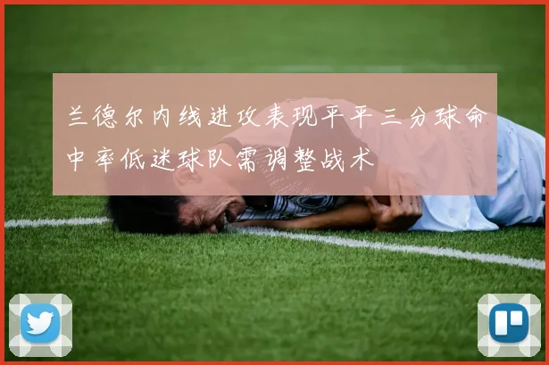 兰德尔内线进攻表现平平三分球命中率低迷球队需调整战术